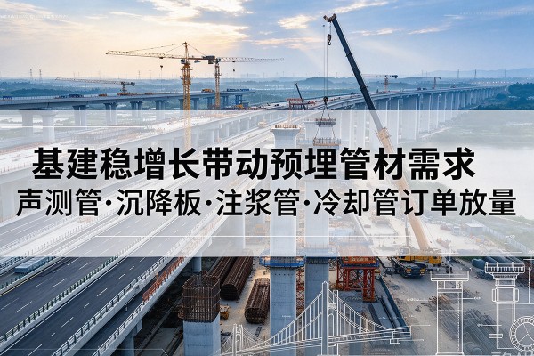 柳林基建稳增长带动预埋监测管材需求,声测管、沉降板、注浆管订单持续放量