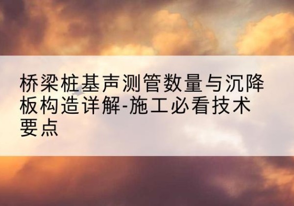 柳林桩基需要预埋几根声测管？-桥梁桩基声测管数量与沉降板构造详解-施工必看技术要点