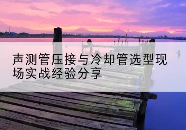 柳林钳压式声测管如何压接才合格？-声测管压接与冷却管选型现场实战经验分享